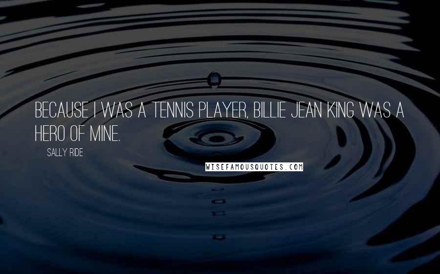 Sally Ride Quotes: Because I was a tennis player, Billie Jean King was a hero of mine.