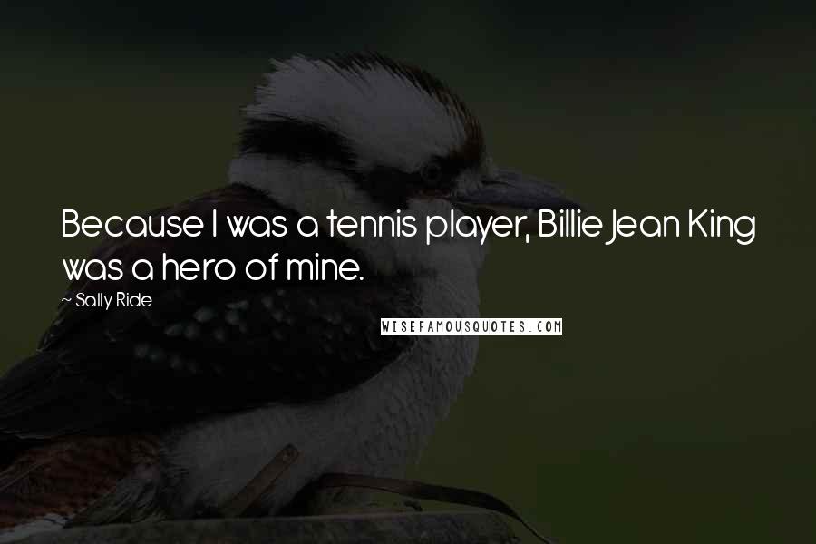 Sally Ride Quotes: Because I was a tennis player, Billie Jean King was a hero of mine.