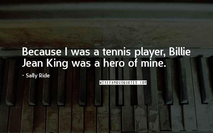 Sally Ride Quotes: Because I was a tennis player, Billie Jean King was a hero of mine.