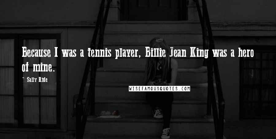 Sally Ride Quotes: Because I was a tennis player, Billie Jean King was a hero of mine.