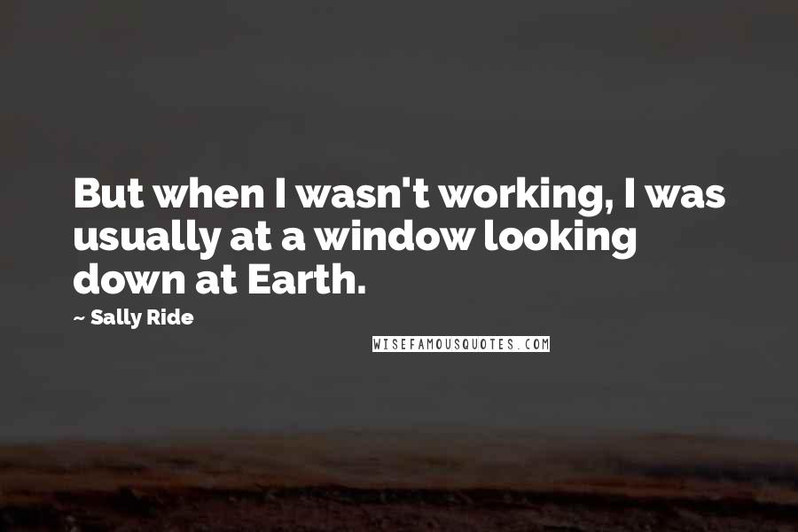 Sally Ride Quotes: But when I wasn't working, I was usually at a window looking down at Earth.