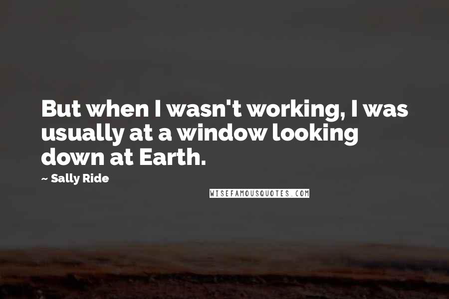 Sally Ride Quotes: But when I wasn't working, I was usually at a window looking down at Earth.