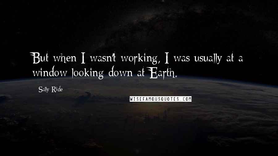 Sally Ride Quotes: But when I wasn't working, I was usually at a window looking down at Earth.