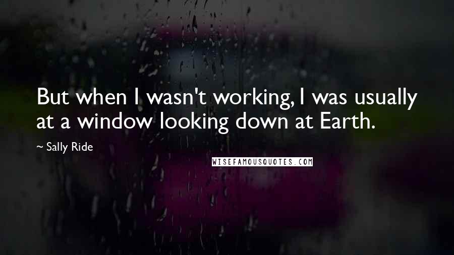 Sally Ride Quotes: But when I wasn't working, I was usually at a window looking down at Earth.