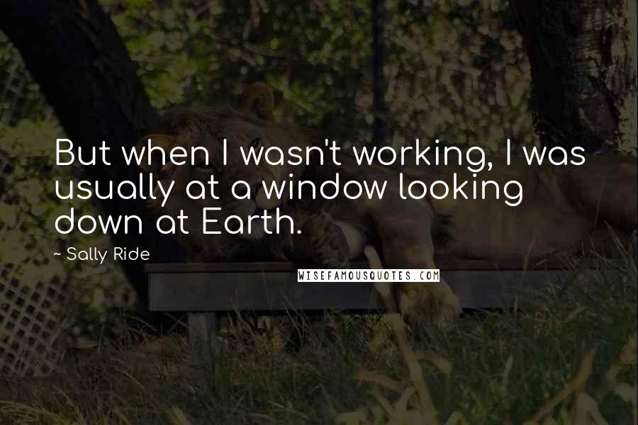 Sally Ride Quotes: But when I wasn't working, I was usually at a window looking down at Earth.