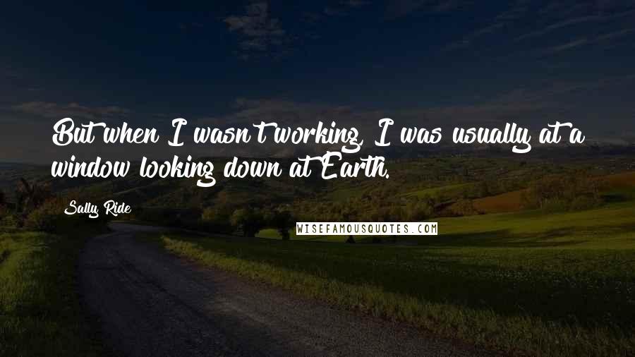 Sally Ride Quotes: But when I wasn't working, I was usually at a window looking down at Earth.