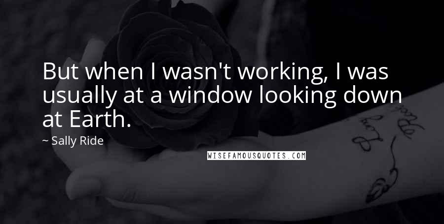 Sally Ride Quotes: But when I wasn't working, I was usually at a window looking down at Earth.