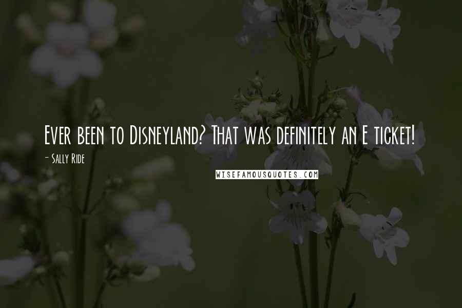 Sally Ride Quotes: Ever been to Disneyland? That was definitely an E ticket!