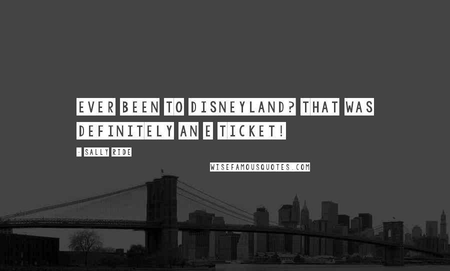 Sally Ride Quotes: Ever been to Disneyland? That was definitely an E ticket!