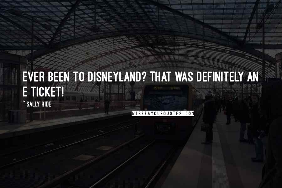 Sally Ride Quotes: Ever been to Disneyland? That was definitely an E ticket!