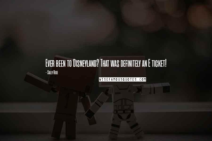 Sally Ride Quotes: Ever been to Disneyland? That was definitely an E ticket!