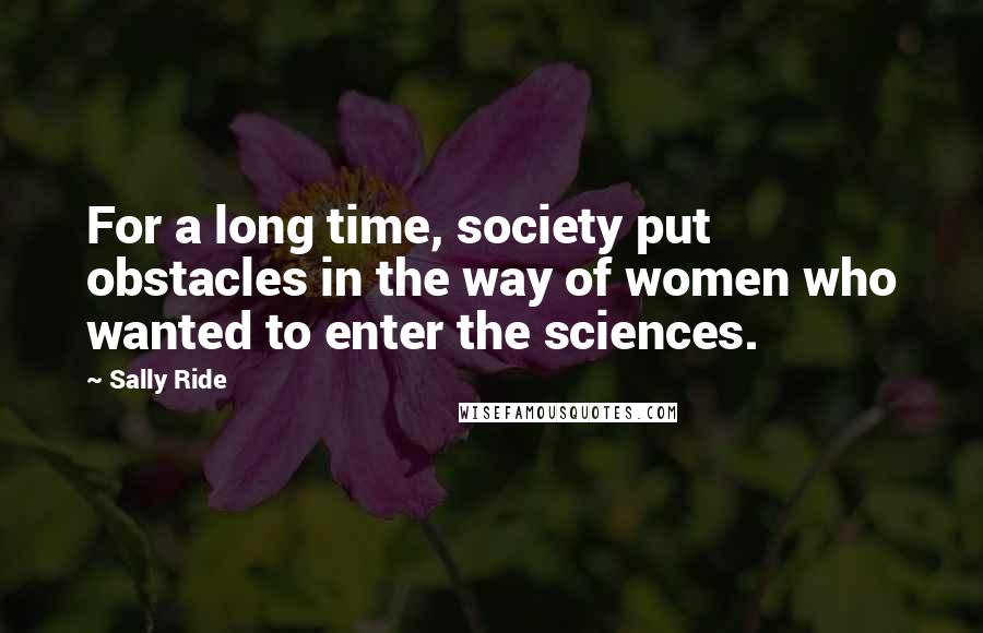 Sally Ride Quotes: For a long time, society put obstacles in the way of women who wanted to enter the sciences.
