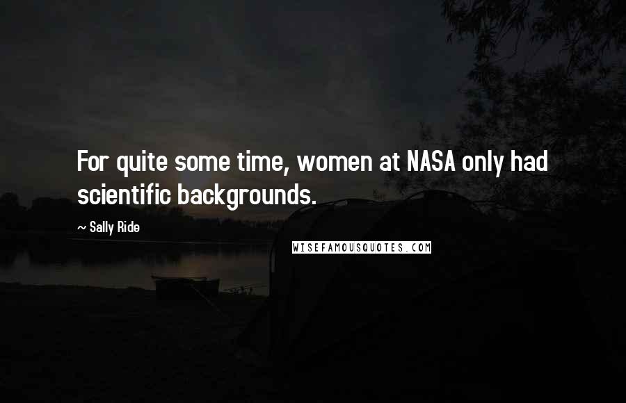 Sally Ride Quotes: For quite some time, women at NASA only had scientific backgrounds.