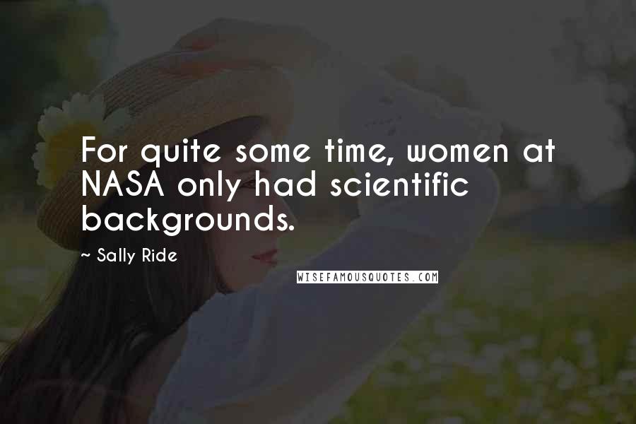 Sally Ride Quotes: For quite some time, women at NASA only had scientific backgrounds.