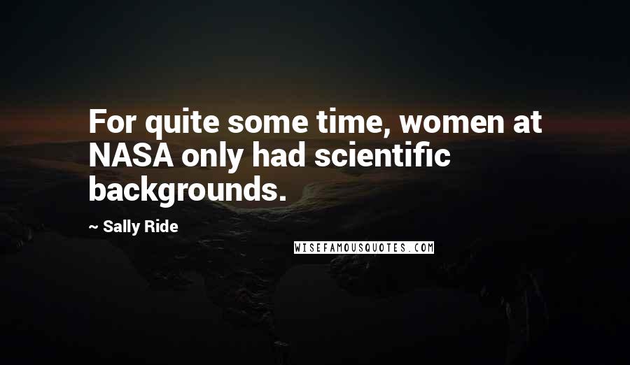 Sally Ride Quotes: For quite some time, women at NASA only had scientific backgrounds.