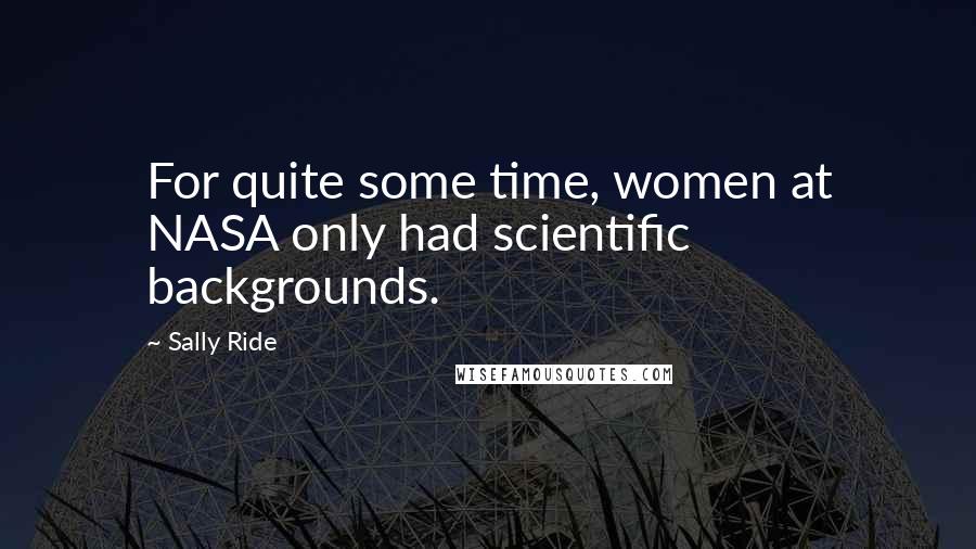 Sally Ride Quotes: For quite some time, women at NASA only had scientific backgrounds.