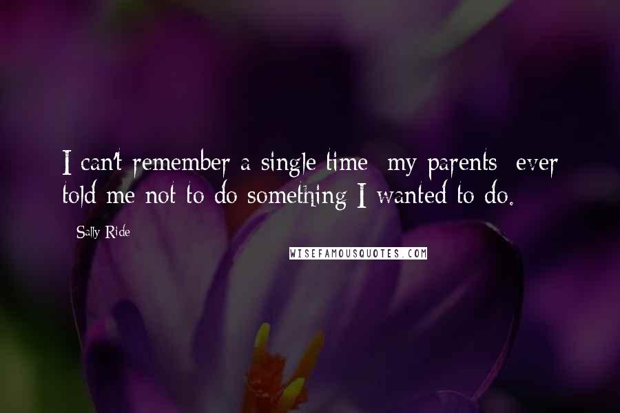 Sally Ride Quotes: I can't remember a single time [my parents] ever told me not to do something I wanted to do.