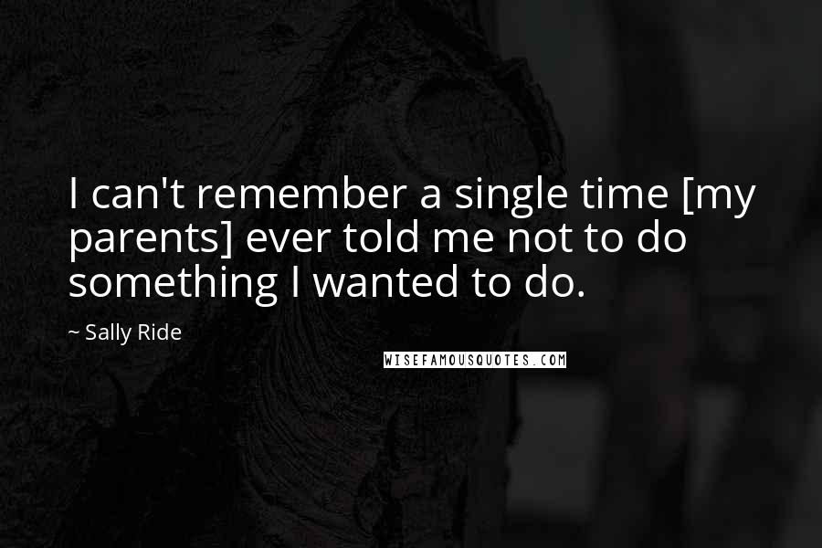 Sally Ride Quotes: I can't remember a single time [my parents] ever told me not to do something I wanted to do.