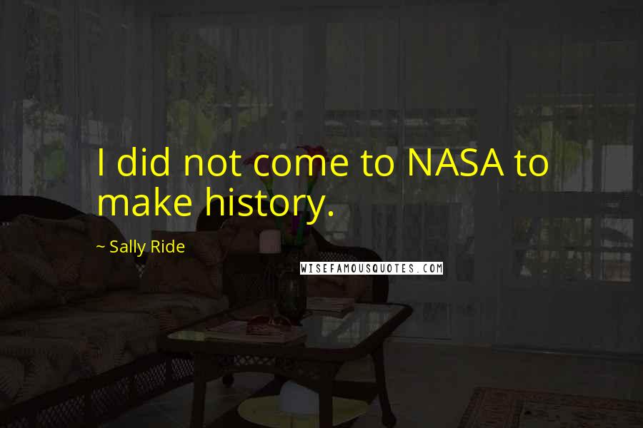 Sally Ride Quotes: I did not come to NASA to make history.