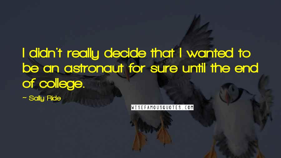 Sally Ride Quotes: I didn't really decide that I wanted to be an astronaut for sure until the end of college.