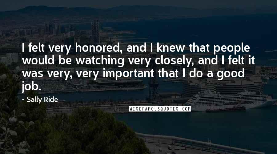 Sally Ride Quotes: I felt very honored, and I knew that people would be watching very closely, and I felt it was very, very important that I do a good job.