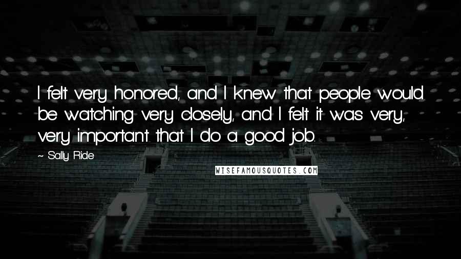 Sally Ride Quotes: I felt very honored, and I knew that people would be watching very closely, and I felt it was very, very important that I do a good job.