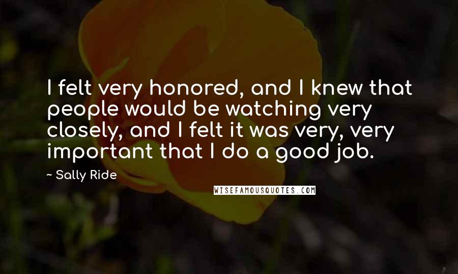 Sally Ride Quotes: I felt very honored, and I knew that people would be watching very closely, and I felt it was very, very important that I do a good job.