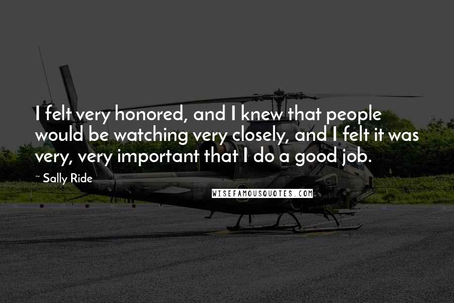 Sally Ride Quotes: I felt very honored, and I knew that people would be watching very closely, and I felt it was very, very important that I do a good job.