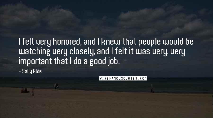 Sally Ride Quotes: I felt very honored, and I knew that people would be watching very closely, and I felt it was very, very important that I do a good job.