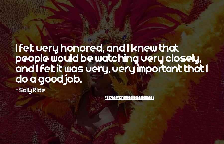 Sally Ride Quotes: I felt very honored, and I knew that people would be watching very closely, and I felt it was very, very important that I do a good job.