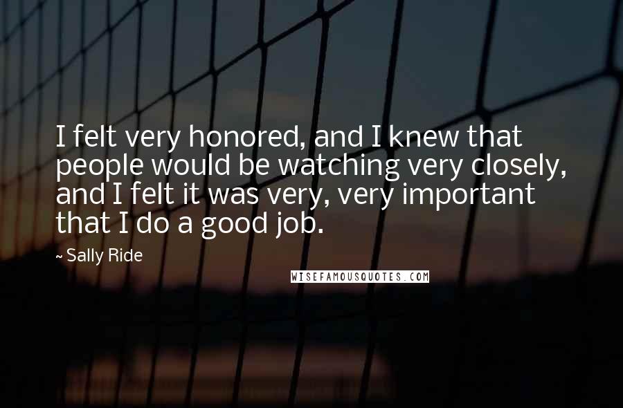Sally Ride Quotes: I felt very honored, and I knew that people would be watching very closely, and I felt it was very, very important that I do a good job.