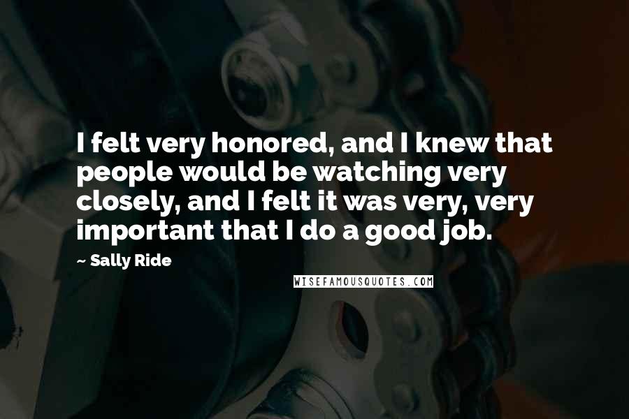 Sally Ride Quotes: I felt very honored, and I knew that people would be watching very closely, and I felt it was very, very important that I do a good job.