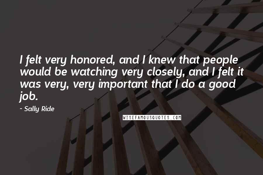 Sally Ride Quotes: I felt very honored, and I knew that people would be watching very closely, and I felt it was very, very important that I do a good job.