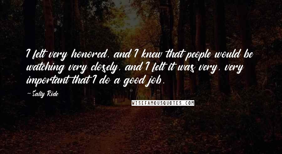 Sally Ride Quotes: I felt very honored, and I knew that people would be watching very closely, and I felt it was very, very important that I do a good job.