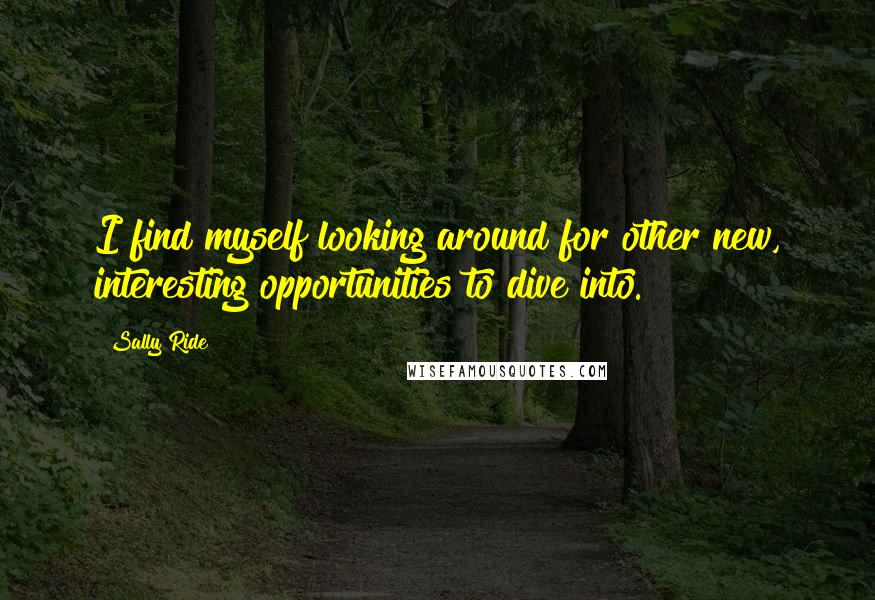 Sally Ride Quotes: I find myself looking around for other new, interesting opportunities to dive into.