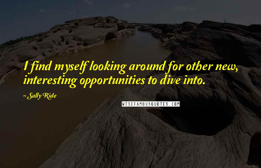 Sally Ride Quotes: I find myself looking around for other new, interesting opportunities to dive into.