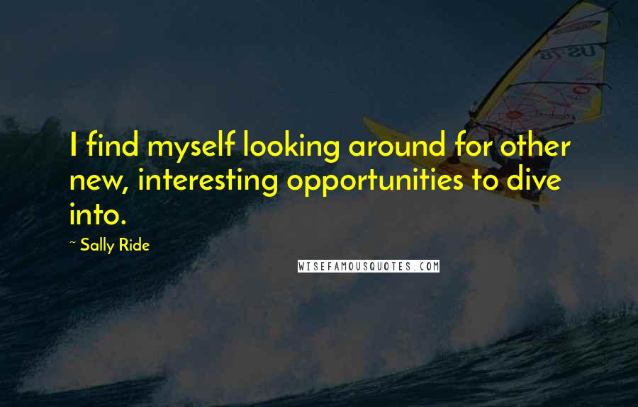 Sally Ride Quotes: I find myself looking around for other new, interesting opportunities to dive into.