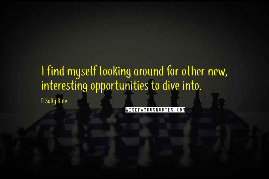 Sally Ride Quotes: I find myself looking around for other new, interesting opportunities to dive into.