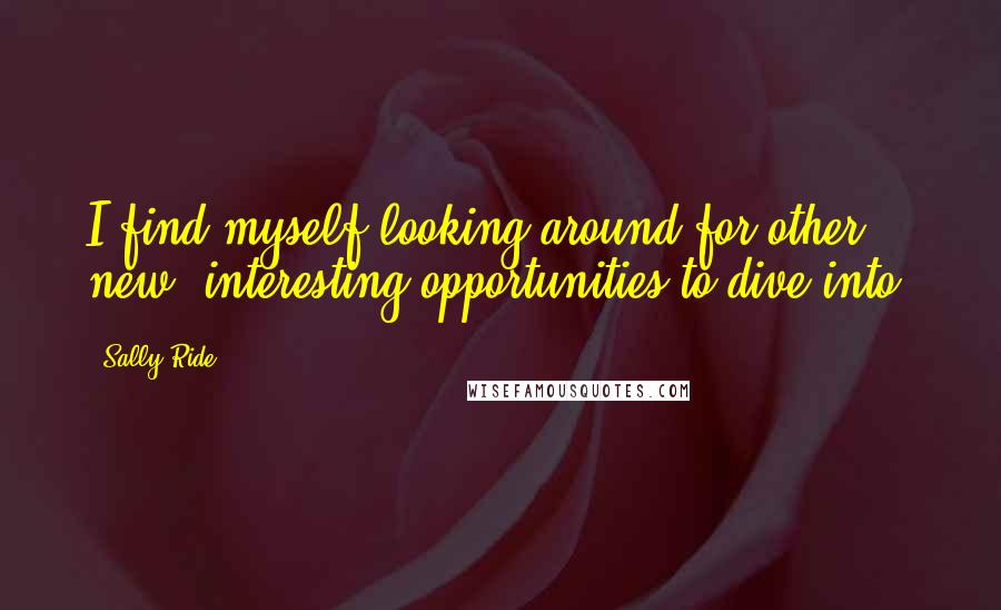 Sally Ride Quotes: I find myself looking around for other new, interesting opportunities to dive into.