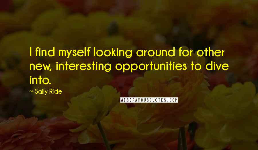 Sally Ride Quotes: I find myself looking around for other new, interesting opportunities to dive into.