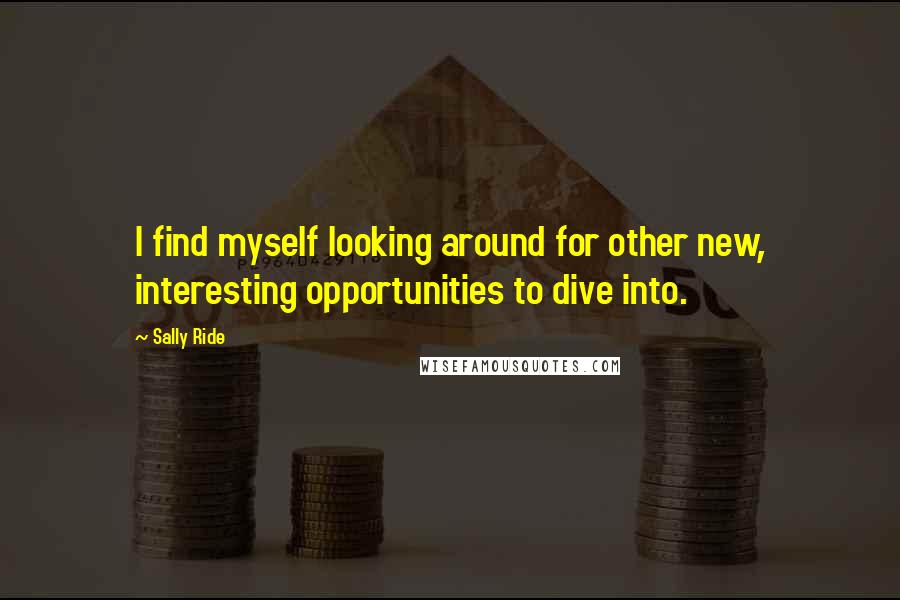 Sally Ride Quotes: I find myself looking around for other new, interesting opportunities to dive into.