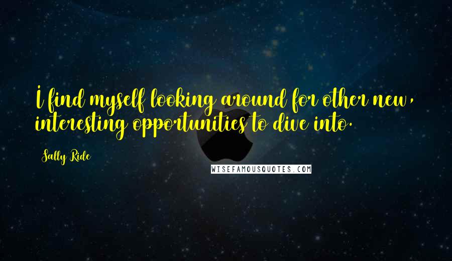 Sally Ride Quotes: I find myself looking around for other new, interesting opportunities to dive into.