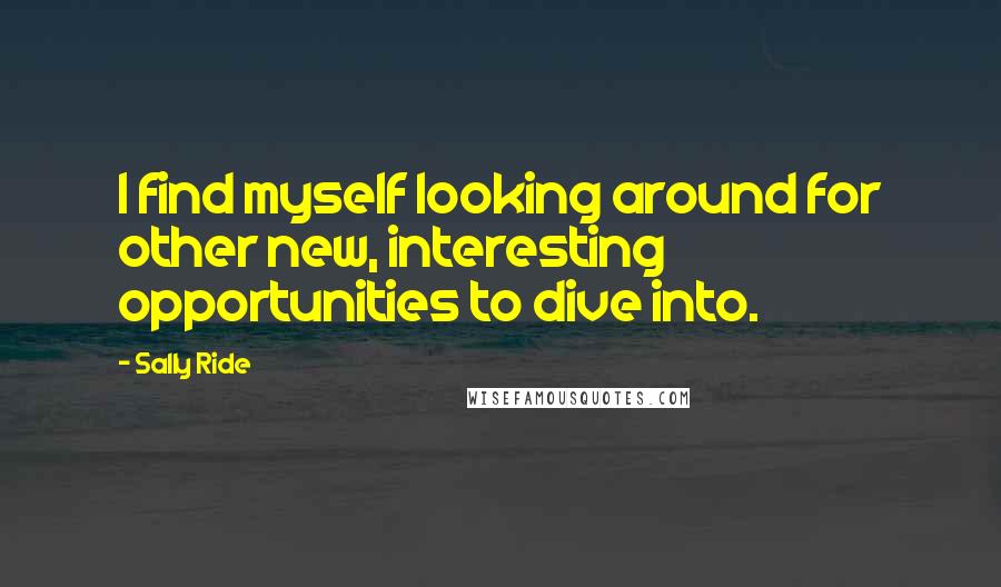 Sally Ride Quotes: I find myself looking around for other new, interesting opportunities to dive into.