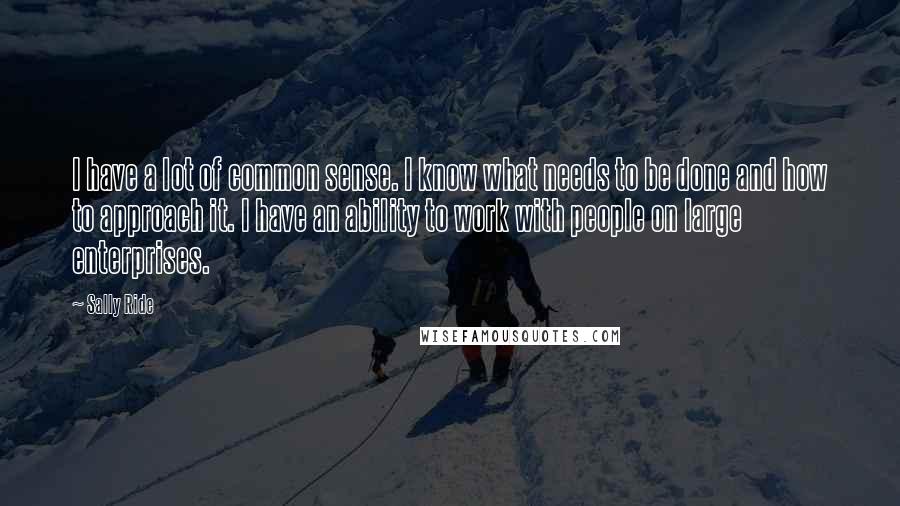 Sally Ride Quotes: I have a lot of common sense. I know what needs to be done and how to approach it. I have an ability to work with people on large enterprises.