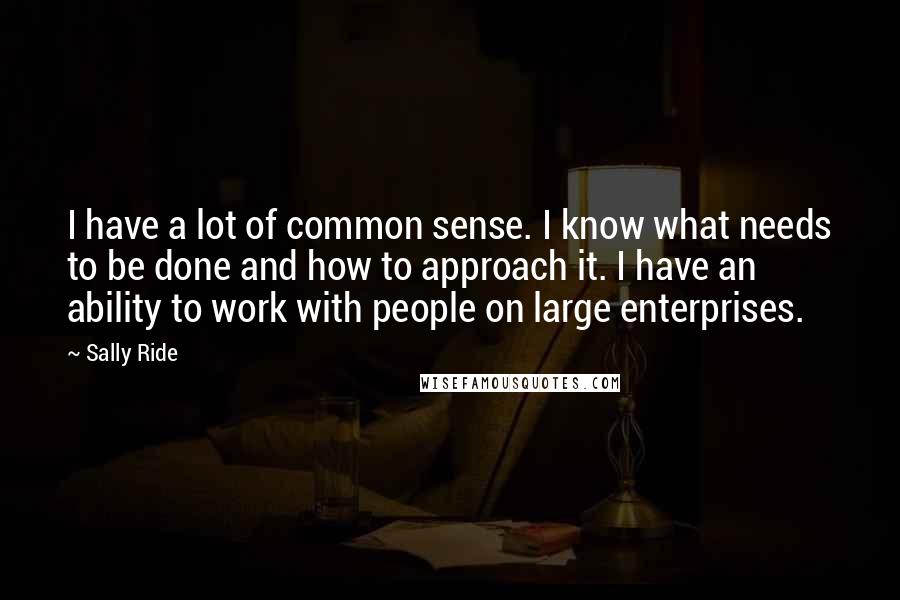 Sally Ride Quotes: I have a lot of common sense. I know what needs to be done and how to approach it. I have an ability to work with people on large enterprises.
