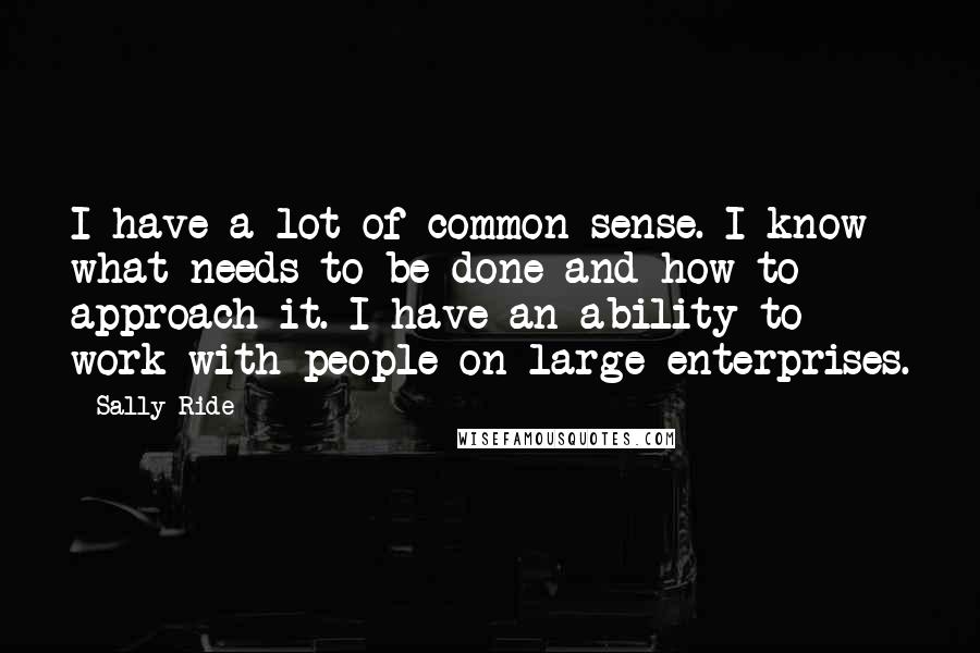 Sally Ride Quotes: I have a lot of common sense. I know what needs to be done and how to approach it. I have an ability to work with people on large enterprises.