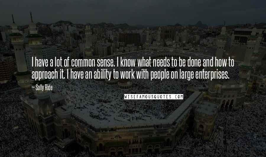 Sally Ride Quotes: I have a lot of common sense. I know what needs to be done and how to approach it. I have an ability to work with people on large enterprises.