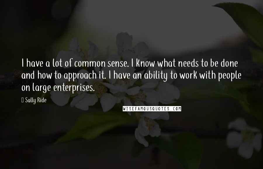 Sally Ride Quotes: I have a lot of common sense. I know what needs to be done and how to approach it. I have an ability to work with people on large enterprises.