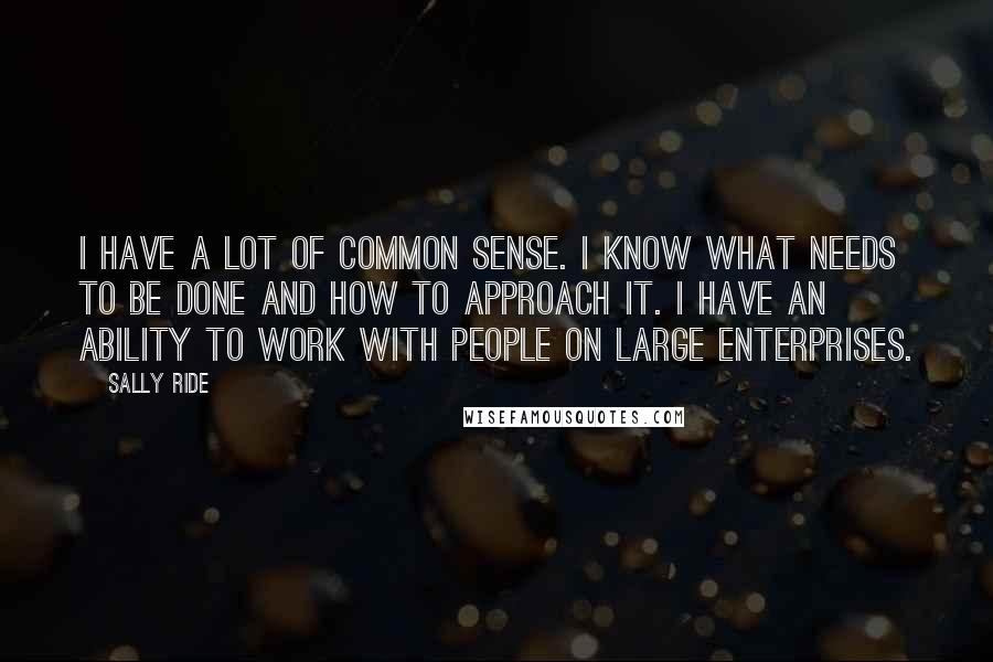 Sally Ride Quotes: I have a lot of common sense. I know what needs to be done and how to approach it. I have an ability to work with people on large enterprises.