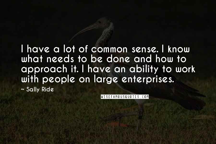 Sally Ride Quotes: I have a lot of common sense. I know what needs to be done and how to approach it. I have an ability to work with people on large enterprises.